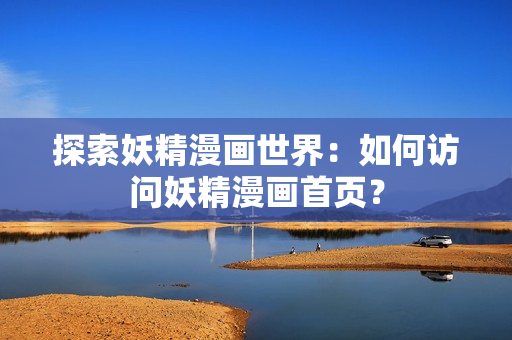 探索妖精漫畫世界：如何訪問妖精漫畫首頁？