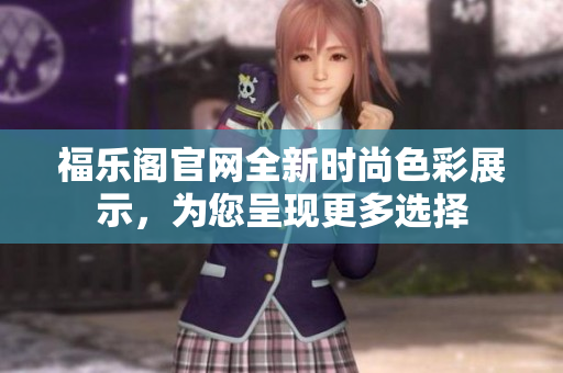 福樂閣官網(wǎng)全新時尚色彩展示，為您呈現(xiàn)更多選擇