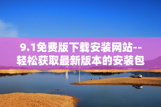 9.1免費(fèi)版下載安裝網(wǎng)站--輕松獲取最新版本的安裝包