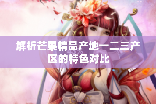 解析芒果精品產(chǎn)地一二三產(chǎn)區(qū)的特色對比