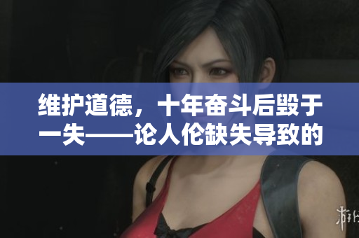 維護(hù)道德，十年奮斗后毀于一失——論人倫缺失導(dǎo)致的滅頂之災(zāi)