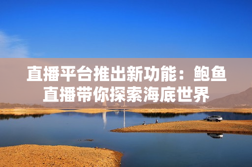 直播平臺(tái)推出新功能：鮑魚直播帶你探索海底世界