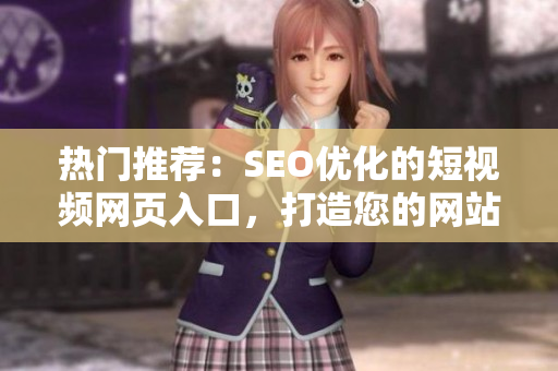 熱門推薦：SEO優(yōu)化的短視頻網(wǎng)頁入口，打造您的網(wǎng)站推廣利器