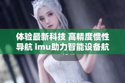 體驗(yàn)最新科技 高精度慣性導(dǎo)航 imu助力智能設(shè)備航行