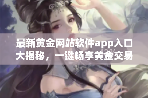 最新黃金網(wǎng)站軟件app入口大揭秘，一鍵暢享黃金交易盛宴