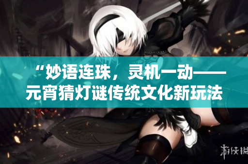 “妙語(yǔ)連珠，靈機(jī)一動(dòng)——元宵猜燈謎傳統(tǒng)文化新玩法”