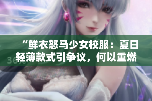 “鮮衣怒馬少女校服：夏日輕薄款式引爭議，何以重燃討論？”