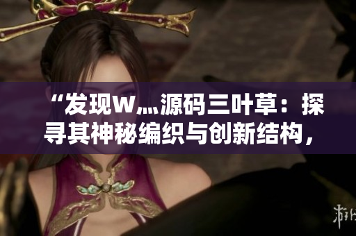 “發(fā)現(xiàn)W灬源碼三葉草：探尋其神秘編織與創(chuàng)新結構，揭秘背后的技術奧秘與潛力”