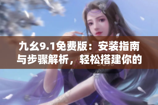 九幺9.1免費版：安裝指南與步驟解析，輕松搭建你的系統(tǒng)