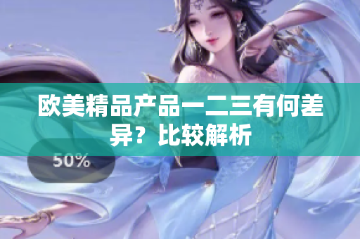 歐美精品產(chǎn)品一二三有何差異？比較解析