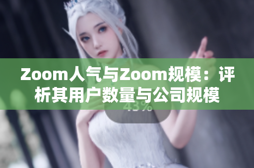 Zoom人氣與Zoom規(guī)模：評析其用戶數(shù)量與公司規(guī)模