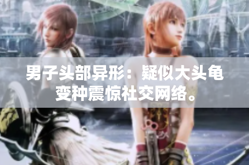 男子頭部異形：疑似大頭龜變種震驚社交網(wǎng)絡(luò)。