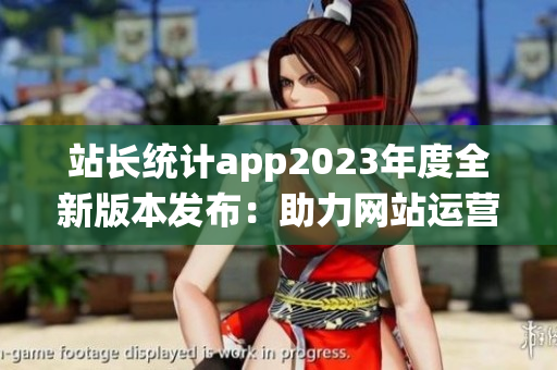 站長統(tǒng)計app2023年度全新版本發(fā)布：助力網(wǎng)站運營更精準
