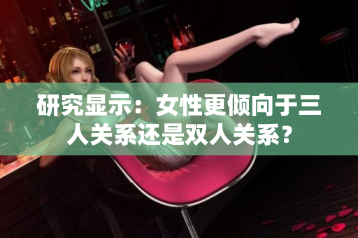 研究顯示：女性更傾向于三人關(guān)系還是雙人關(guān)系？