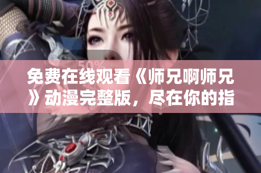 免費(fèi)在線觀看《師兄啊師兄》動(dòng)漫完整版，盡在你的指尖