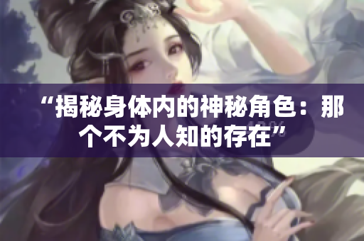 “揭秘身體內(nèi)的神秘角色：那個(gè)不為人知的存在”