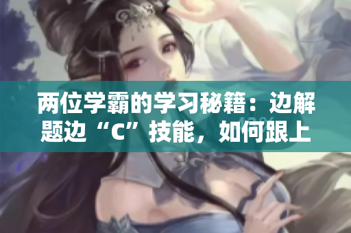 兩位學(xué)霸的學(xué)習(xí)秘籍：邊解題邊“C”技能，如何跟上步伐？