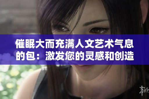 催眠大而充滿人文藝術氣息的包：激發(fā)您的靈感和創(chuàng)造力