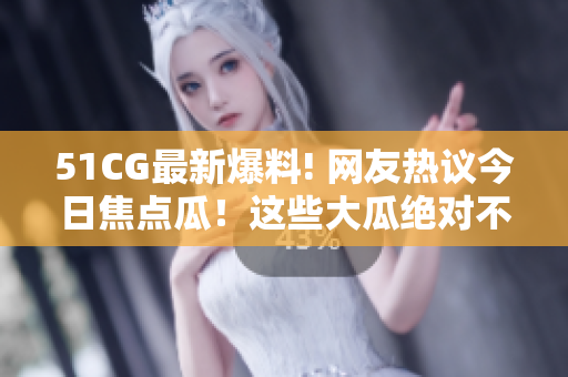 51CG最新爆料! 網(wǎng)友熱議今日焦點瓜！這些大瓜絕對不能錯過!【限時精選】