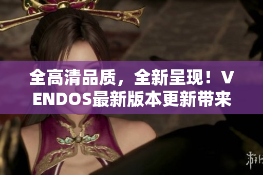 全高清品質(zhì)，全新呈現(xiàn)！VENDOS最新版本更新帶來(lái)百分百高清體驗(yàn)