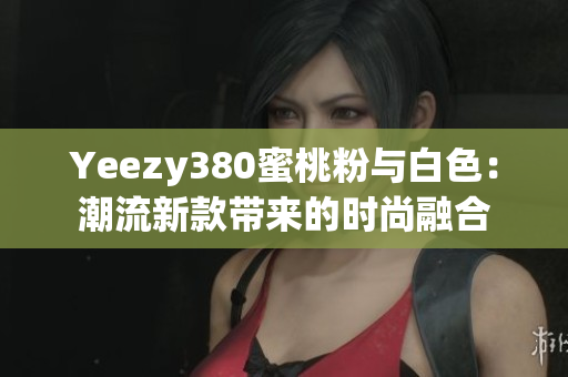 Yeezy380蜜桃粉與白色：潮流新款帶來的時尚融合