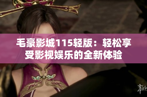 毛豪影城115輕版：輕松享受影視娛樂的全新體驗