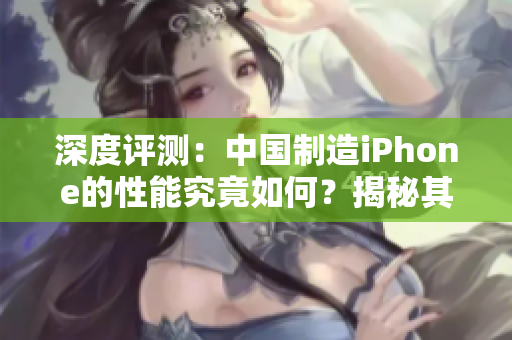 深度評測：中國制造iPhone的性能究竟如何？揭秘其表現(xiàn)與競爭對手的差距