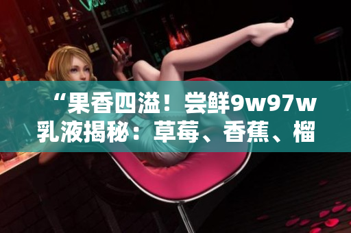 “果香四溢！嘗鮮9w97w乳液揭秘：草莓、香蕉、榴蓮齊上陣”