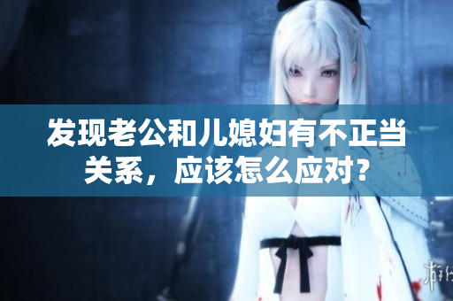 發(fā)現(xiàn)老公和兒媳婦有不正當(dāng)關(guān)系，應(yīng)該怎么應(yīng)對？