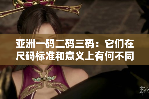 亞洲一碼二碼三碼：它們在尺碼標(biāo)準(zhǔn)和意義上有何不同？