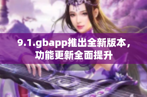 9.1.gbapp推出全新版本，功能更新全面提升