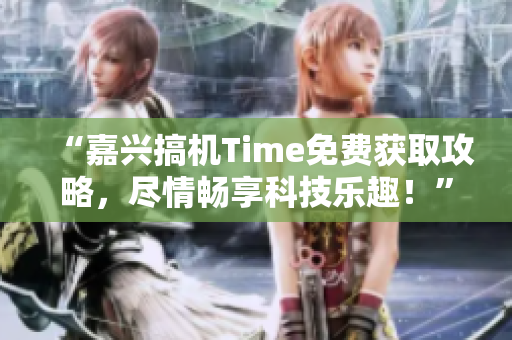 “嘉興搞機(jī)Time免費(fèi)獲取攻略，盡情暢享科技樂趣！”