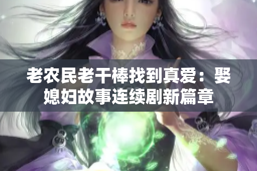 老農(nóng)民老干棒找到真愛(ài)：娶媳婦故事連續(xù)劇新篇章