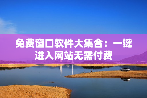 免費(fèi)窗口軟件大集合：一鍵進(jìn)入網(wǎng)站無(wú)需付費(fèi)