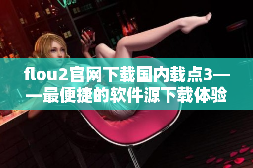 flou2官網(wǎng)下載國(guó)內(nèi)載點(diǎn)3——最便捷的軟件源下載體驗(yàn)