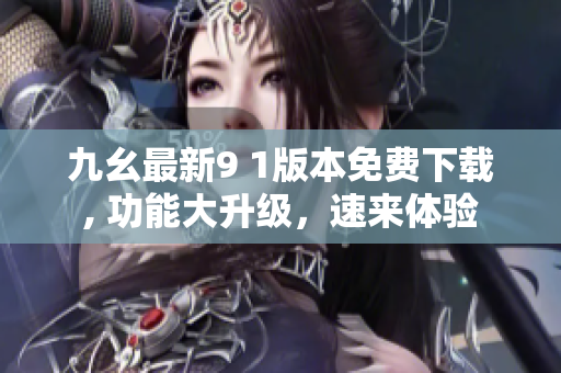 九幺最新9 1版本免費(fèi)下載, 功能大升級(jí)，速來體驗(yàn)