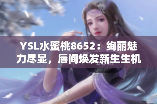 YSL水蜜桃8652：絢麗魅力盡顯，唇間煥發(fā)新生生機(jī)