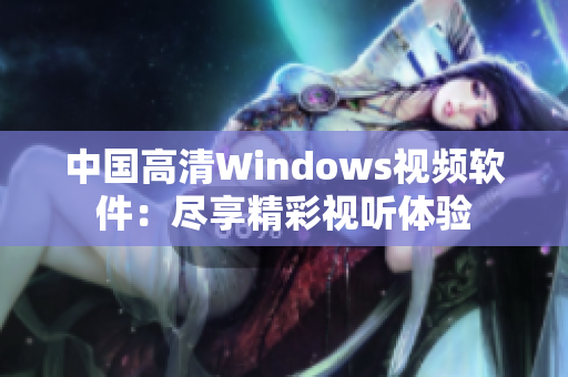 中國高清Windows視頻軟件：盡享精彩視聽體驗(yàn)