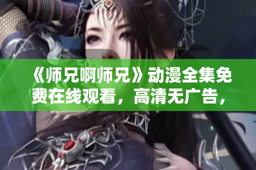 《師兄啊師兄》動(dòng)漫全集免費(fèi)在線觀看，高清無(wú)廣告，精彩不容錯(cuò)過(guò)