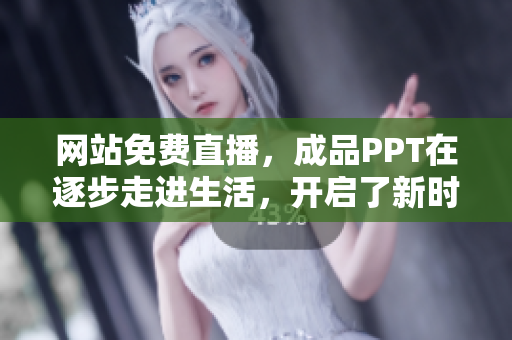 網(wǎng)站免費(fèi)直播，成品PPT在逐步走進(jìn)生活，開啟了新時(shí)代的創(chuàng)新應(yīng)用