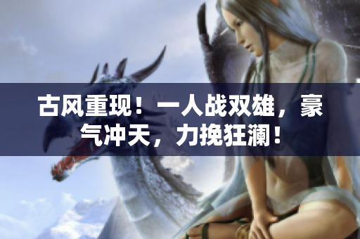 古風(fēng)重現(xiàn)！一人戰(zhàn)雙雄，豪氣沖天，力挽狂瀾！