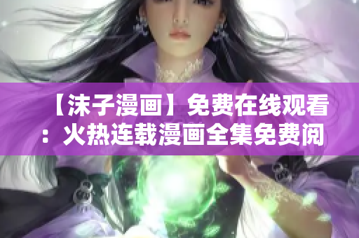 【沫子漫畫(huà)】免費(fèi)在線觀看：火熱連載漫畫(huà)全集免費(fèi)閱讀