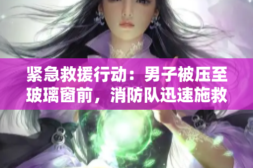 緊急救援行動(dòng)：男子被壓至玻璃窗前，消防隊(duì)迅速施救避免墜落事故