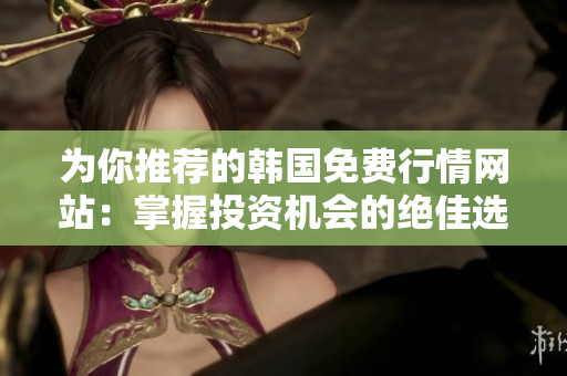 為你推薦的韓國(guó)免費(fèi)行情網(wǎng)站：掌握投資機(jī)會(huì)的絕佳選擇