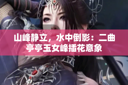 山峰靜立，水中倒影：二曲亭亭玉女峰插花意象