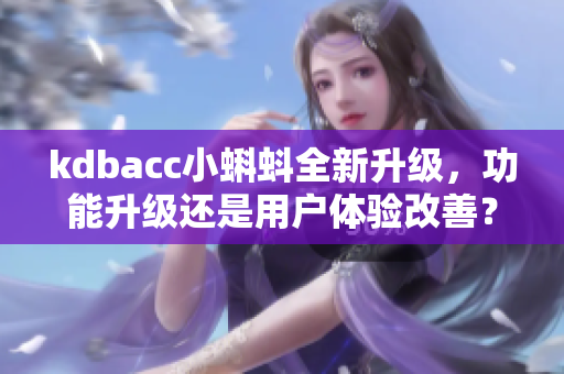 kdbacc小蝌蚪全新升級，功能升級還是用戶體驗改善？
