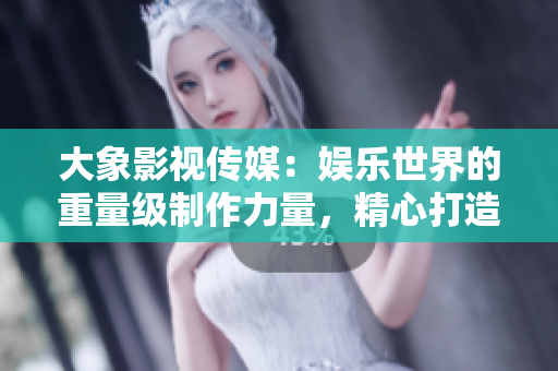 大象影視傳媒：娛樂世界的重量級(jí)制作力量，精心打造令人驚嘆的視聽盛宴