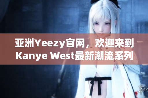 亞洲Yeezy官網(wǎng)，歡迎來到Kanye West最新潮流系列
