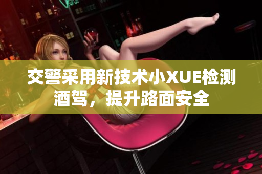 交警采用新技術(shù)小XUE檢測(cè)酒駕，提升路面安全