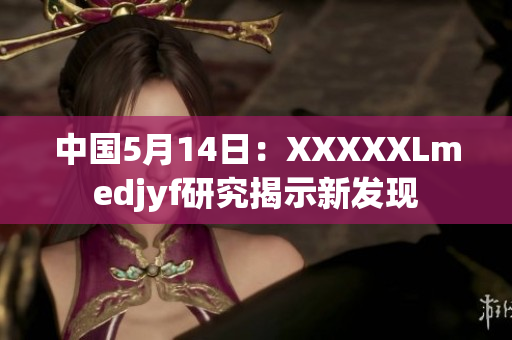 中國(guó)5月14日：XXXXXLmedjyf研究揭示新發(fā)現(xiàn)